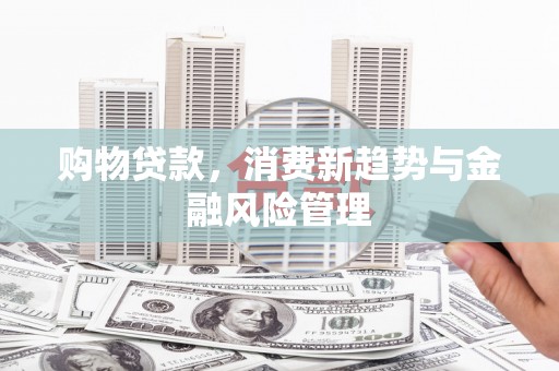 望奎购物贷款，消费新趋势与金融风险管理