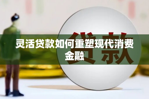 望奎灵活贷款如何重塑现代消费金融