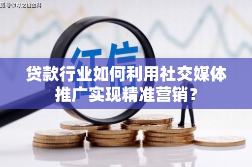 望奎贷款行业如何利用社交媒体推广实现精准营销？