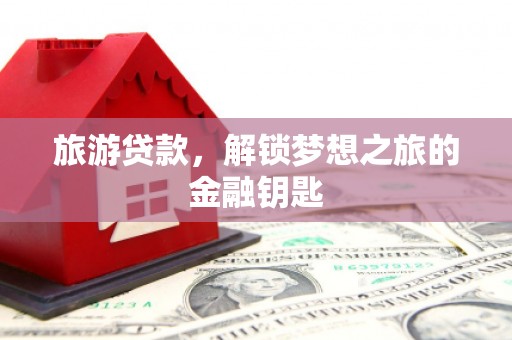望奎旅游贷款，解锁梦想之旅的金融钥匙