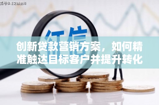 望奎创新贷款营销方案，如何精准触达目标客户并提升转化率