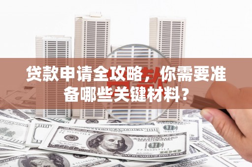 望奎贷款申请全攻略，你需要准备哪些关键材料？
