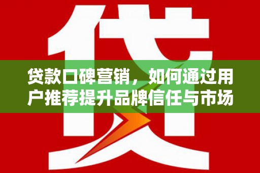 望奎贷款口碑营销，如何通过用户推荐提升品牌信任与市场份额