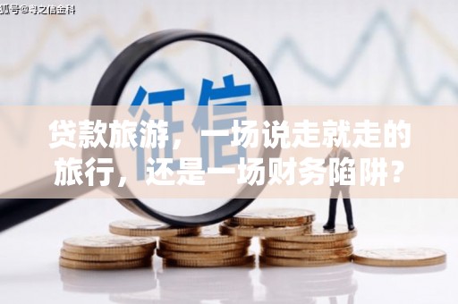 望奎贷款旅游，一场说走就走的旅行，还是一场财务陷阱？