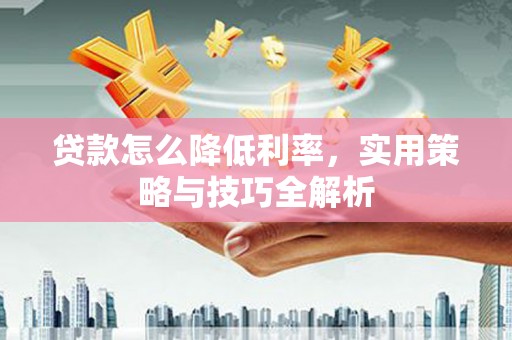 望奎贷款怎么降低利率，实用策略与技巧全解析
