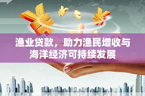 望奎渔业贷款，助力渔民增收与海洋经济可持续发展