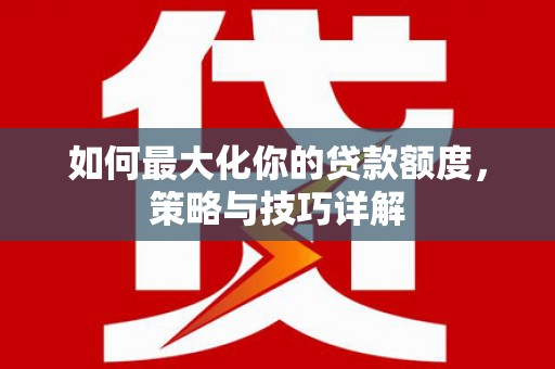 望奎如何最大化你的贷款额度，策略与技巧详解