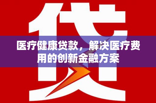 望奎医疗健康贷款，解决医疗费用的创新金融方案