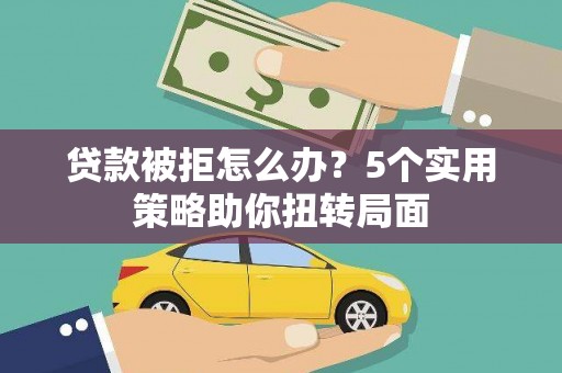 望奎贷款被拒怎么办？5个实用策略助你扭转局面