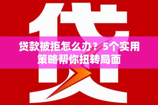 望奎贷款被拒怎么办？5个实用策略帮你扭转局面