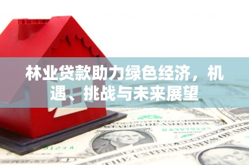 望奎林业贷款助力绿色经济，机遇、挑战与未来展望