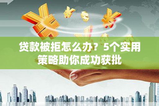 望奎贷款被拒怎么办？5个实用策略助你成功获批