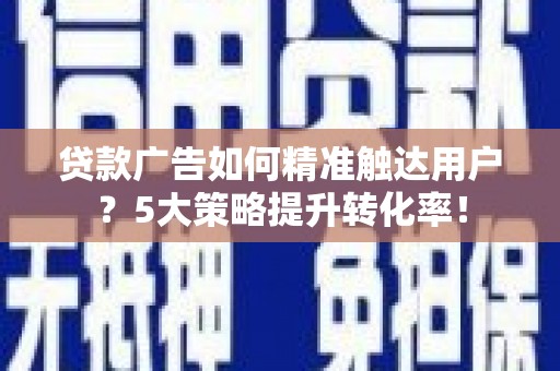 望奎贷款广告如何精准触达用户？5大策略提升转化率！