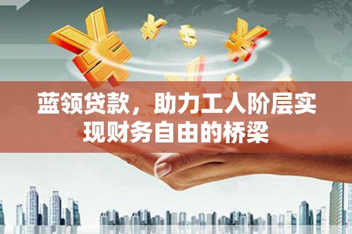 望奎蓝领贷款，助力工人阶层实现财务自由的桥梁