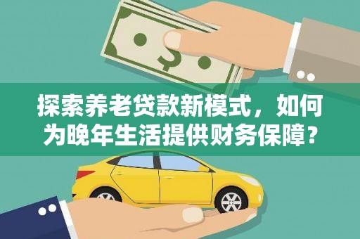 望奎探索养老贷款新模式，如何为晚年生活提供财务保障？
