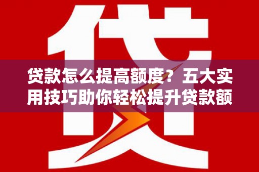 望奎贷款怎么提高额度？五大实用技巧助你轻松提升贷款额度
