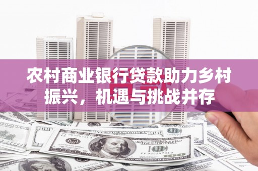 望奎农村商业银行贷款助力乡村振兴，机遇与挑战并存