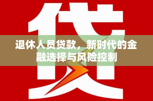 望奎退休人员贷款，新时代的金融选择与风险控制