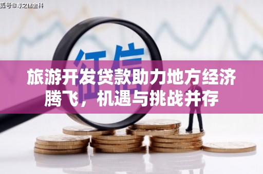 望奎旅游开发贷款助力地方经济腾飞，机遇与挑战并存