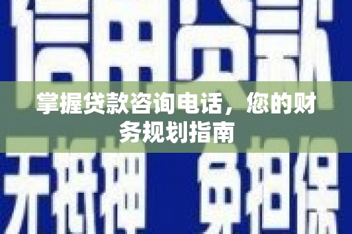 望奎掌握贷款咨询电话，您的财务规划指南