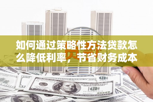 望奎如何通过策略性方法贷款怎么降低利率，节省财务成本