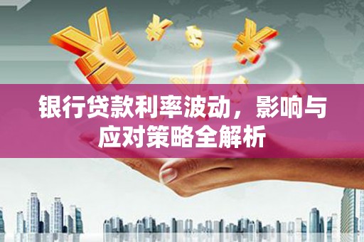 望奎银行贷款利率波动，影响与应对策略全解析