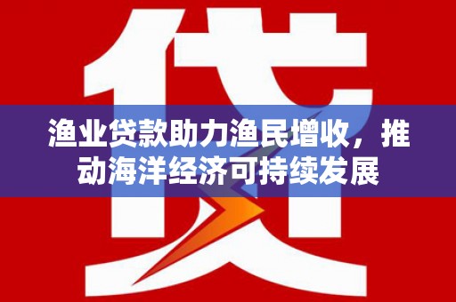 望奎渔业贷款助力渔民增收，推动海洋经济可持续发展
