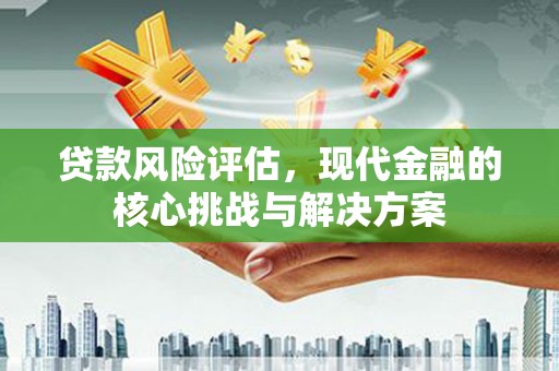 望奎贷款风险评估，现代金融的核心挑战与解决方案