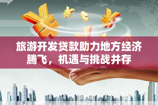 望奎旅游开发贷款助力地方经济腾飞，机遇与挑战并存