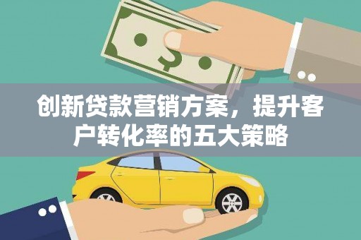 望奎创新贷款营销方案，提升客户转化率的五大策略