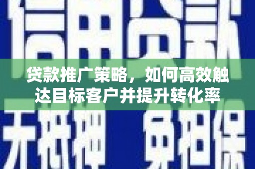 望奎贷款推广策略，如何高效触达目标客户并提升转化率