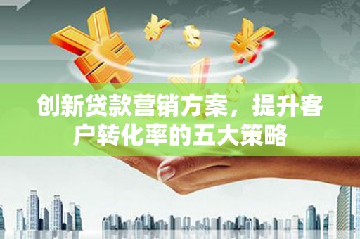 望奎创新贷款营销方案，提升客户转化率的五大策略