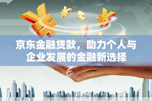 望奎京东金融贷款，助力个人与企业发展的金融新选择