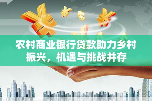 望奎农村商业银行贷款助力乡村振兴，机遇与挑战并存