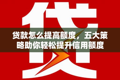 望奎贷款怎么提高额度，五大策略助你轻松提升信用额度