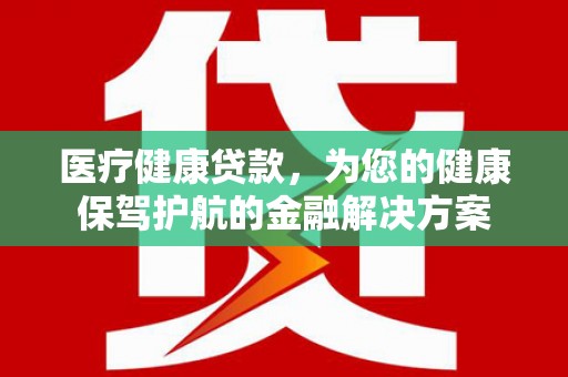 望奎医疗健康贷款，为您的健康保驾护航的金融解决方案