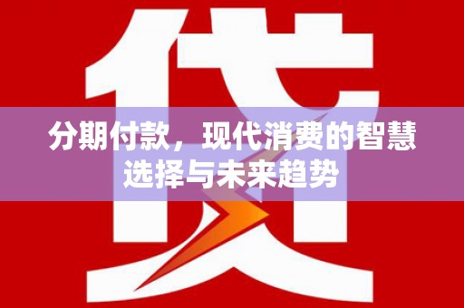 望奎分期付款，现代消费的智慧选择与未来趋势