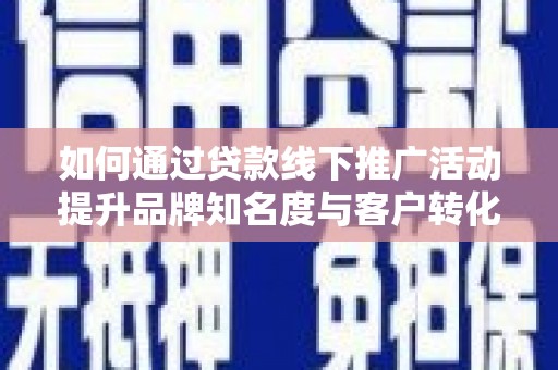 望奎如何通过贷款线下推广活动提升品牌知名度与客户转化率
