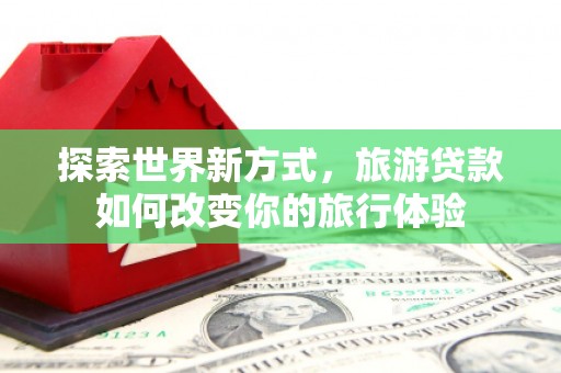 望奎探索世界新方式，旅游贷款如何改变你的旅行体验