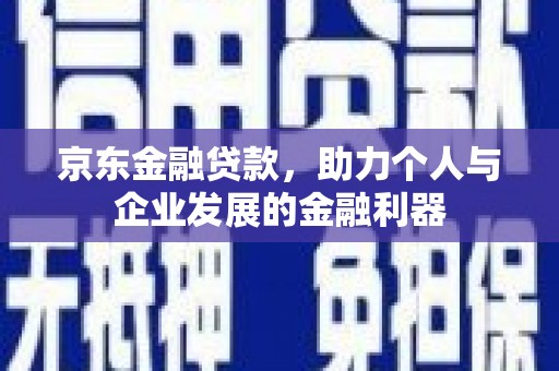 望奎京东金融贷款，助力个人与企业发展的金融利器