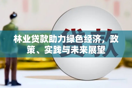 望奎林业贷款助力绿色经济，政策、实践与未来展望