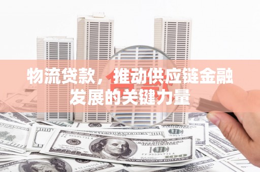 望奎物流贷款，推动供应链金融发展的关键力量