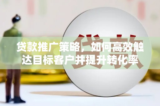 望奎贷款推广策略，如何高效触达目标客户并提升转化率