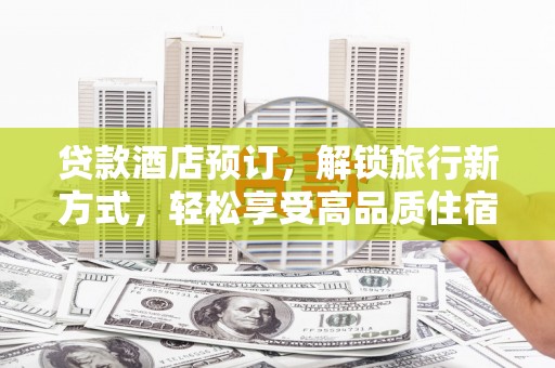 望奎贷款酒店预订，解锁旅行新方式，轻松享受高品质住宿