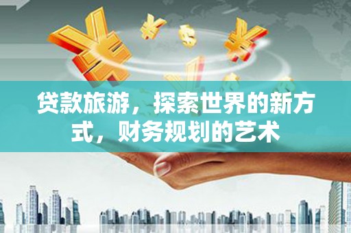 望奎贷款旅游，探索世界的新方式，财务规划的艺术