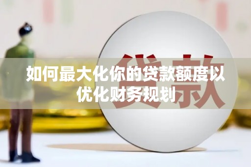 望奎如何最大化你的贷款额度以优化财务规划