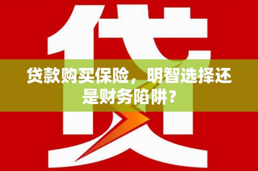 望奎贷款购买保险，明智选择还是财务陷阱？