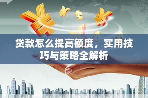 望奎贷款怎么提高额度，实用技巧与策略全解析