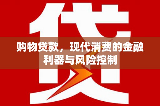 望奎购物贷款，现代消费的金融利器与风险控制