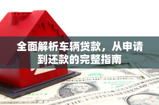 望奎全面解析车辆贷款，从申请到还款的完整指南